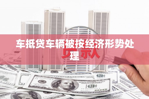宜秀车抵贷车辆被按经济形势处理