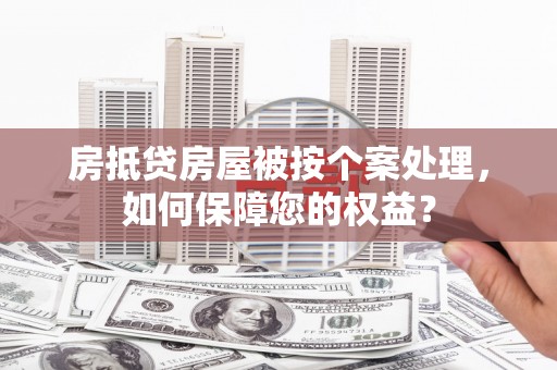 宜秀房抵贷房屋被按个案处理，如何保障您的权益？