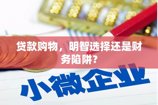 黔西贷款购物，明智选择还是财务陷阱？