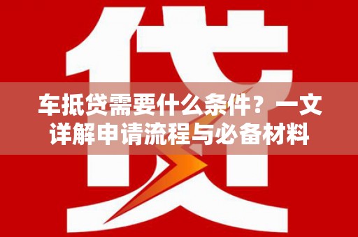 褒忠车抵贷需要什么条件？一文详解申请流程与必备材料