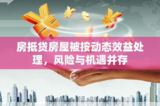 柯城房抵贷房屋被按动态效益处理，风险与机遇并存