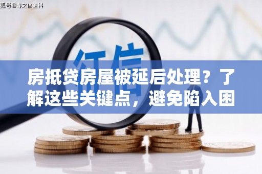 柯坪房抵贷房屋被延后处理？了解这些关键点，避免陷入困境