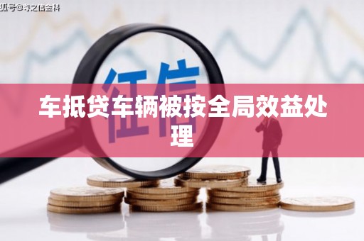 抚远车抵贷车辆被按全局效益处理
