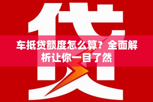 乌审旗车抵贷额度怎么算？全面解析让你一目了然