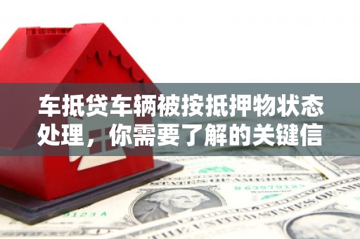 东升车抵贷车辆被按抵押物状态处理，你需要了解的关键信息
