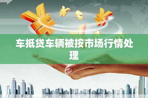 海丰车抵贷车辆被按市场行情处理
