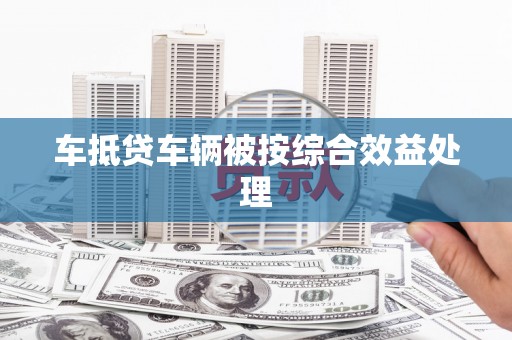 杞县车抵贷车辆被按综合效益处理