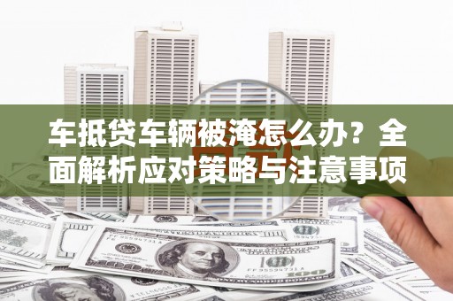 海丰车抵贷车辆被淹怎么办？全面解析应对策略与注意事项