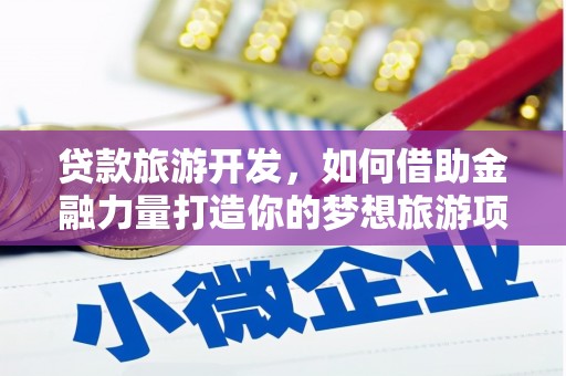 沙市贷款旅游开发，如何借助金融力量打造你的梦想旅游项目？