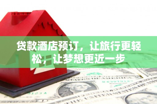 巩义贷款酒店预订，让旅行更轻松，让梦想更近一步