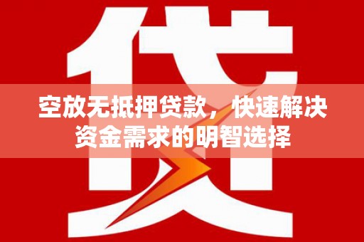 平乡空放无抵押贷款，快速解决资金需求的明智选择