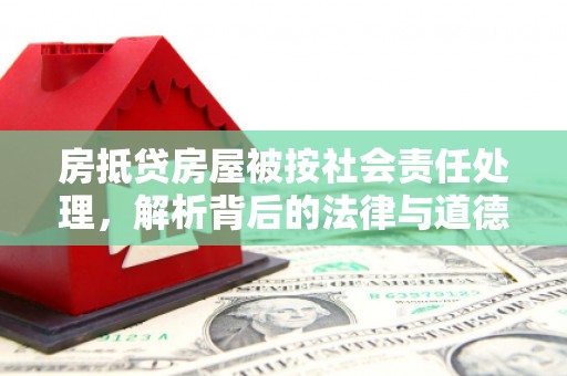 平乡房抵贷房屋被按社会责任处理，解析背后的法律与道德考量