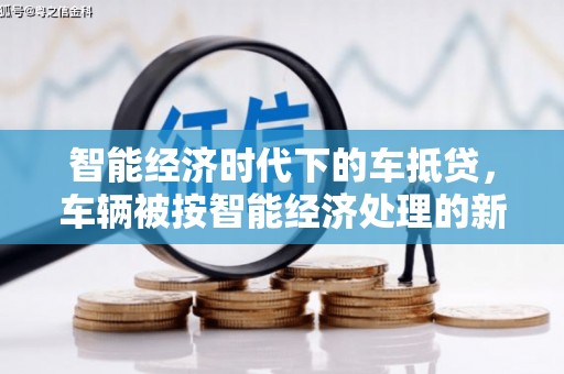 石棉智能经济时代下的车抵贷，车辆被按智能经济处理的新趋势