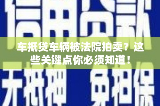 平乡车抵贷车辆被法院拍卖？这些关键点你必须知道！