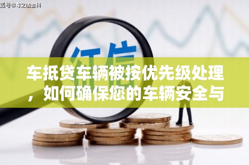 石棉车抵贷车辆被按优先级处理，如何确保您的车辆安全与贷款顺利？