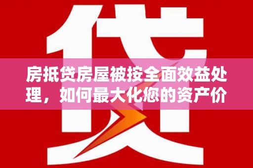 平乡房抵贷房屋被按全面效益处理，如何最大化您的资产价值？
