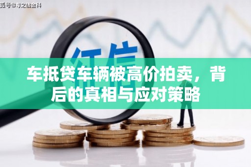 沁源车抵贷车辆被高价拍卖，背后的真相与应对策略