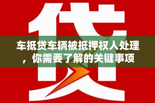 内埔车抵贷车辆被抵押权人处理，你需要了解的关键事项