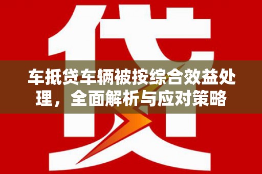 扬州车抵贷车辆被按综合效益处理，全面解析与应对策略