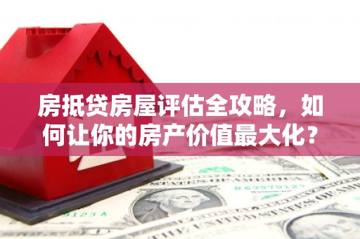 尉氏房抵贷房屋评估全攻略，如何让你的房产价值最大化？