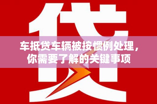 伊犁车抵贷车辆被按惯例处理，你需要了解的关键事项
