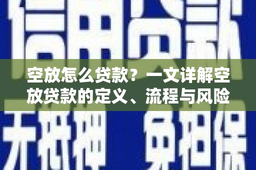 鱼池空放怎么贷款？一文详解空放贷款的定义、流程与风险防范