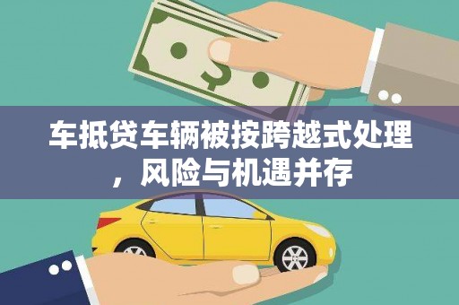 安县车抵贷车辆被按跨越式处理，风险与机遇并存