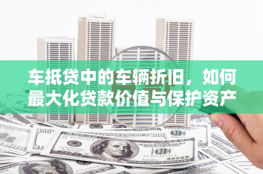 汝州车抵贷中的车辆折旧，如何最大化贷款价值与保护资产