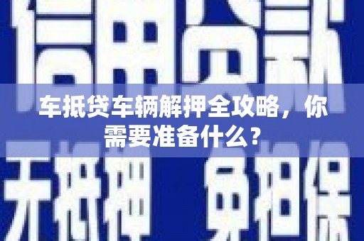 沙市车抵贷车辆解押全攻略，你需要准备什么？