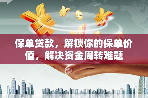 沙市保单贷款，解锁你的保单价值，解决资金周转难题