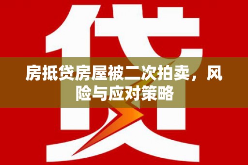 鄂温房抵贷房屋被二次拍卖，风险与应对策略