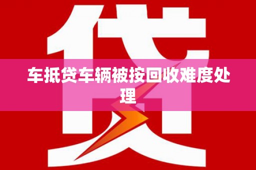 海宁车抵贷车辆被按回收难度处理