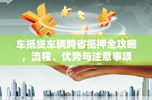 潮阳车抵贷车辆跨省抵押全攻略，流程、优势与注意事项