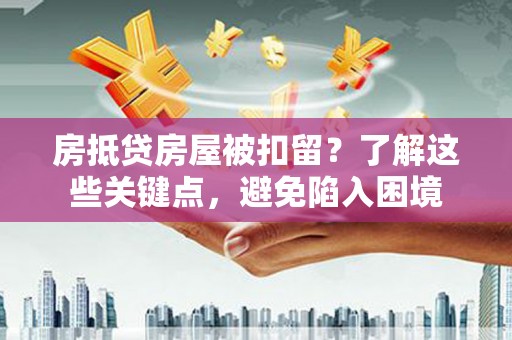 衡南房抵贷房屋被扣留？了解这些关键点，避免陷入困境