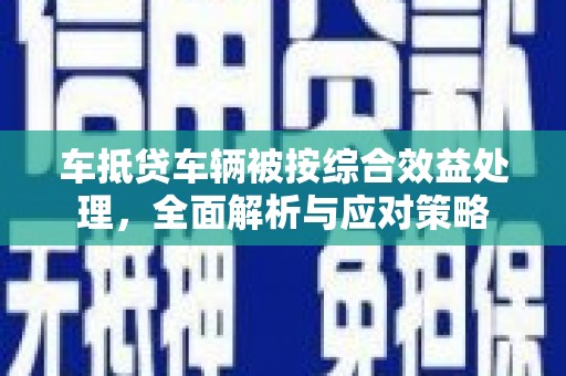 浑江车抵贷车辆被按综合效益处理，全面解析与应对策略