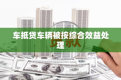 黄埔车抵贷车辆被按综合效益处理