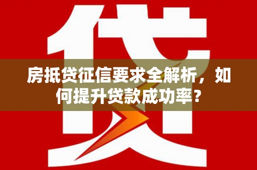内丘房抵贷征信要求全解析，如何提升贷款成功率？