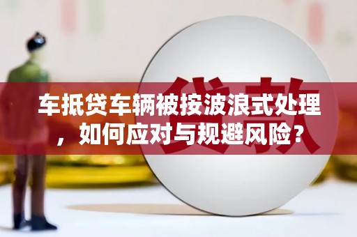 扬州车抵贷车辆被按波浪式处理，如何应对与规避风险？