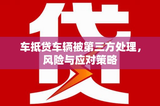 洪梅车抵贷车辆被第三方处理，风险与应对策略