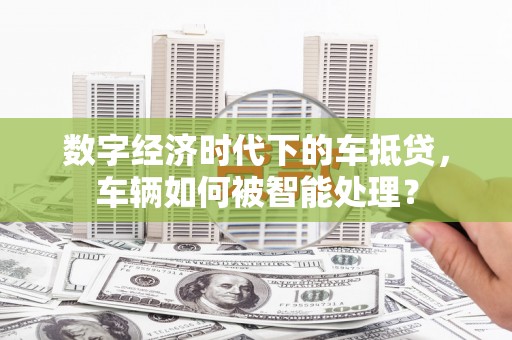 芬园数字经济时代下的车抵贷，车辆如何被智能处理？
