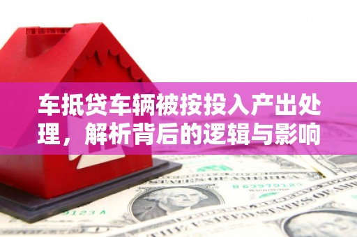 芬园车抵贷车辆被按投入产出处理，解析背后的逻辑与影响