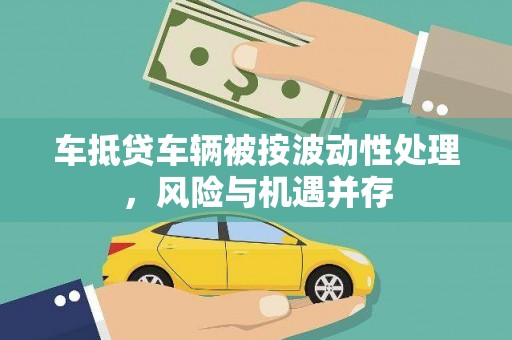 进贤车抵贷车辆被按波动性处理，风险与机遇并存