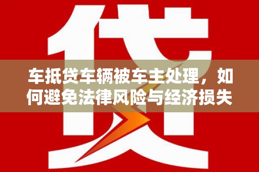 贡觉车抵贷车辆被车主处理，如何避免法律风险与经济损失？