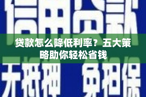 德城贷款怎么降低利率？五大策略助你轻松省钱