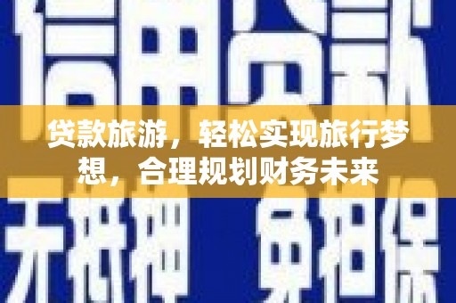 志丹贷款旅游，轻松实现旅行梦想，合理规划财务未来
