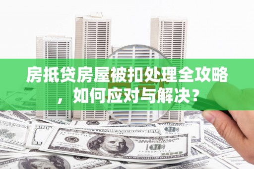 南州房抵贷房屋被扣处理全攻略，如何应对与解决？