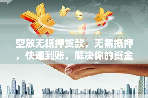 贵定空放无抵押贷款，无需抵押，快速到账，解决你的资金燃眉之急！