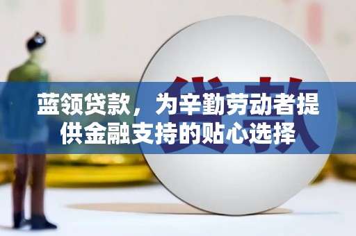 南州蓝领贷款，为辛勤劳动者提供金融支持的贴心选择
