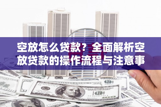 马尾空放怎么贷款？全面解析空放贷款的操作流程与注意事项