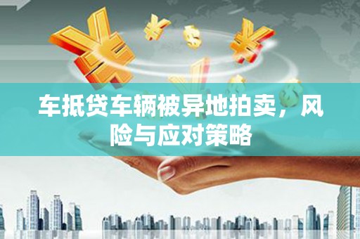 贵定车抵贷车辆被异地拍卖，风险与应对策略